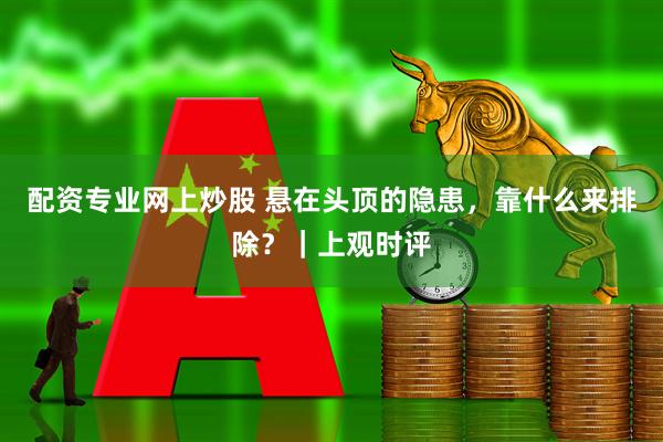 配资专业网上炒股 悬在头顶的隐患，靠什么来排除？｜上观时评