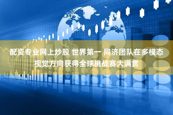 配资专业网上炒股 世界第一 同济团队在多模态视觉方向获得全球挑战赛大满贯