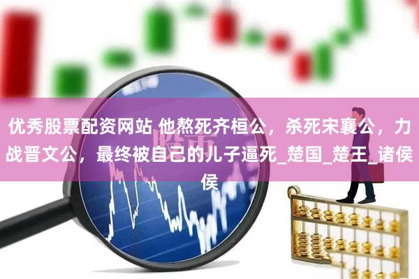 优秀股票配资网站 他熬死齐桓公，杀死宋襄公，力战晋文公，最终被自己的儿子逼死_楚国_楚王_诸侯