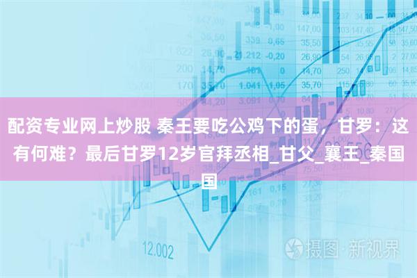 配资专业网上炒股 秦王要吃公鸡下的蛋，甘罗：这有何难？最后甘罗12岁官拜丞相_甘父_襄王_秦国