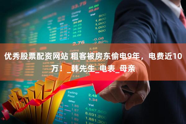优秀股票配资网站 租客被房东偷电9年，电费近10万！_韩先生_电表_母亲