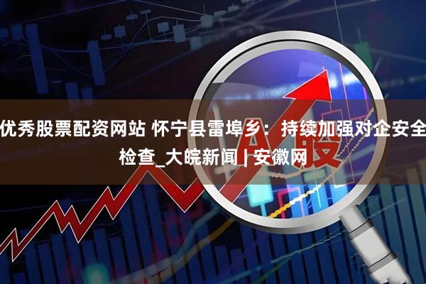 优秀股票配资网站 怀宁县雷埠乡：持续加强对企安全检查_大皖新闻 | 安徽网