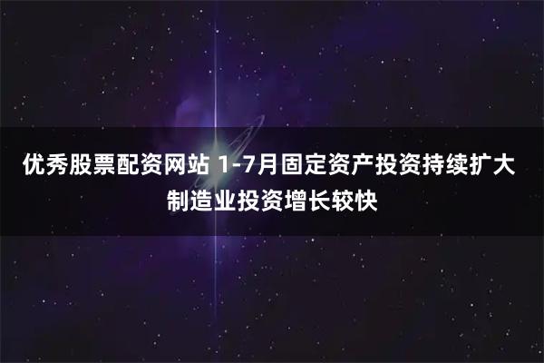 优秀股票配资网站 1-7月固定资产投资持续扩大 制造业投资增长较快