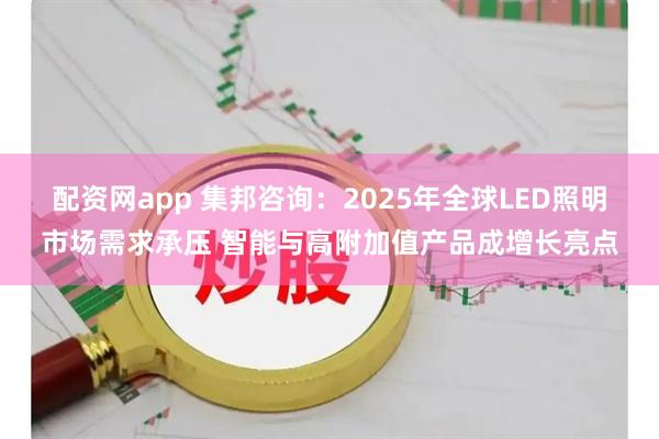配资网app 集邦咨询：2025年全球LED照明市场需求承压 智能与高附加值产品成增长亮点