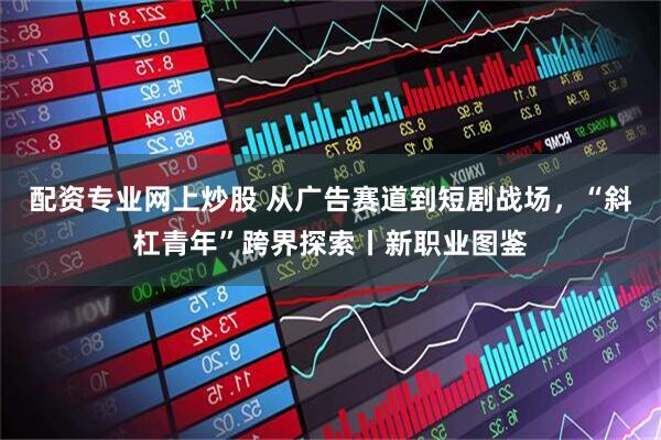 配资专业网上炒股 从广告赛道到短剧战场，“斜杠青年”跨界探索丨新职业图鉴