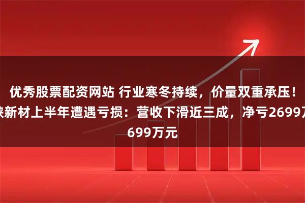 优秀股票配资网站 行业寒冬持续，价量双重承压！三峡新材上半年遭遇亏损：营收下滑近三成，净亏2699万元