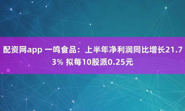 配资网app 一鸣食品：上半年净利润同比增长21.73% 拟每10股派0.25元