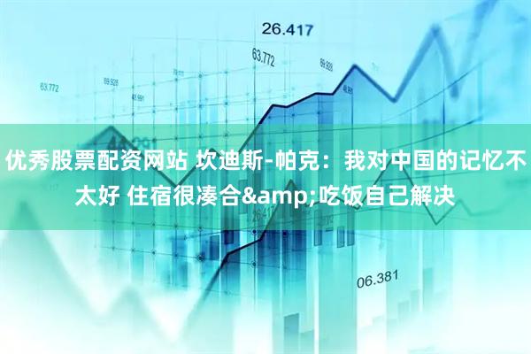 优秀股票配资网站 坎迪斯-帕克：我对中国的记忆不太好 住宿很凑合&吃饭自己解决