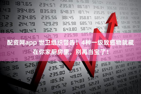 配资网app 世卫组织警告！4种一级致癌物就藏在你家厨房里，别再当宝了！