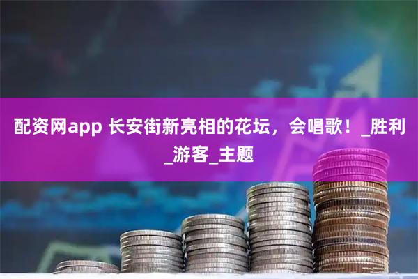 配资网app 长安街新亮相的花坛，会唱歌！_胜利_游客_主题