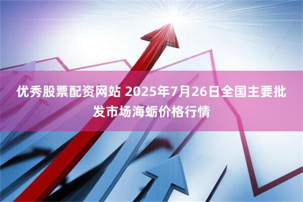 优秀股票配资网站 2025年7月26日全国主要批发市场海蛎价格行情