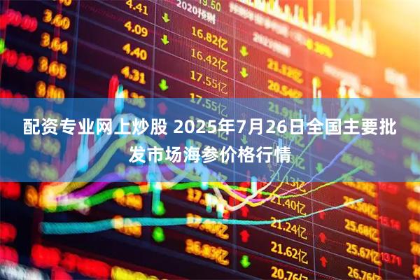 配资专业网上炒股 2025年7月26日全国主要批发市场海参价格行情