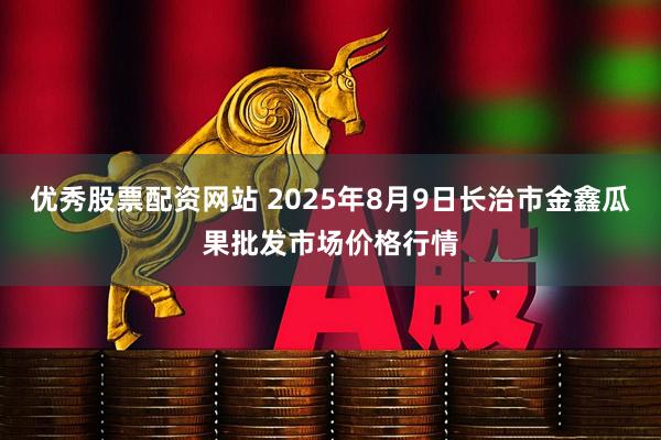 优秀股票配资网站 2025年8月9日长治市金鑫瓜果批发市场价格行情