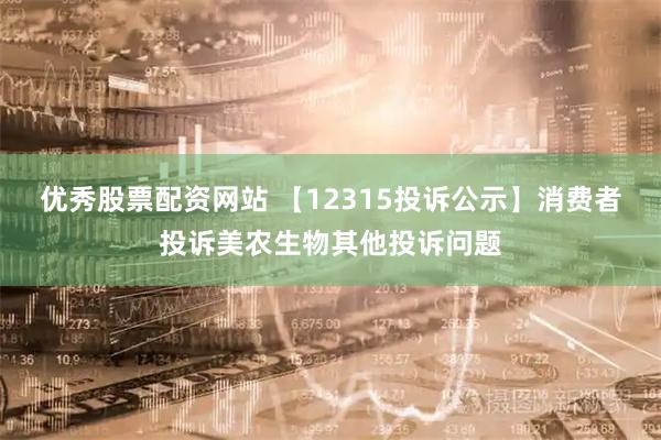 优秀股票配资网站 【12315投诉公示】消费者投诉美农生物其他投诉问题