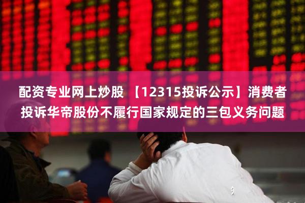 配资专业网上炒股 【12315投诉公示】消费者投诉华帝股份不履行国家规定的三包义务问题