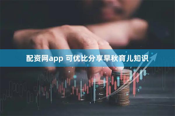 配资网app 可优比分享早秋育儿知识