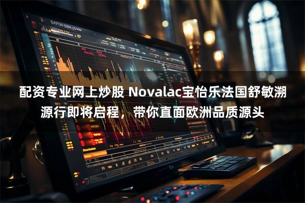 配资专业网上炒股 Novalac宝怡乐法国舒敏溯源行即将启程，带你直面欧洲品质源头