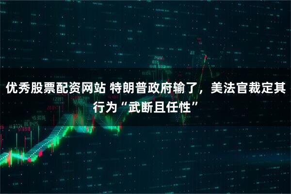 优秀股票配资网站 特朗普政府输了，美法官裁定其行为“武断且任性”