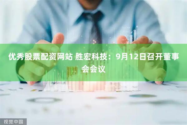 优秀股票配资网站 胜宏科技：9月12日召开董事会会议