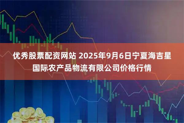 优秀股票配资网站 2025年9月6日宁夏海吉星国际农产品物流有限公司价格行情