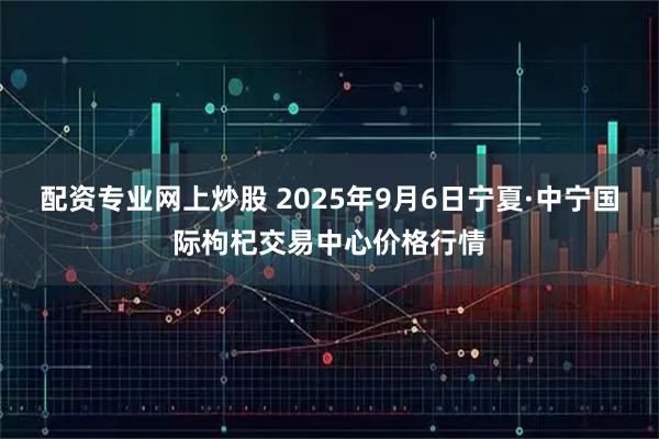 配资专业网上炒股 2025年9月6日宁夏·中宁国际枸杞交易中心价格行情