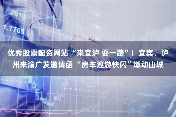 优秀股票配资网站 “来宜泸 耍一路”！宜宾、泸州来渝广发邀请函 “房车巡游快闪”燃动山城