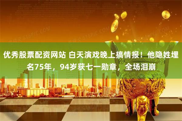 优秀股票配资网站 白天演戏晚上搞情报！他隐姓埋名75年，94岁获七一勋章，全场泪崩