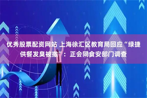 优秀股票配资网站 上海徐汇区教育局回应“绿捷供餐发臭被撤”：正会同食安部门调查