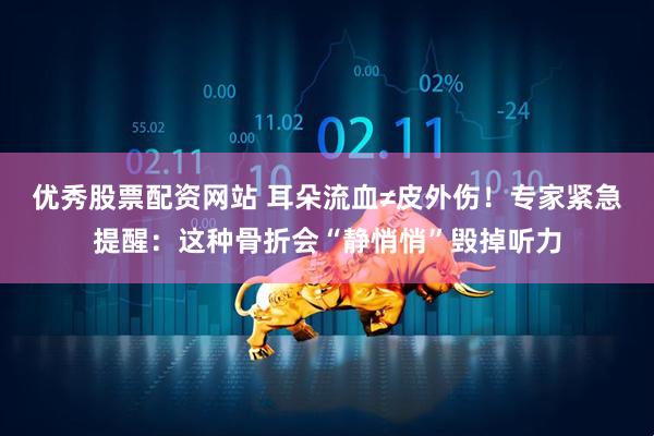 优秀股票配资网站 耳朵流血≠皮外伤！专家紧急提醒：这种骨折会“静悄悄”毁掉听力
