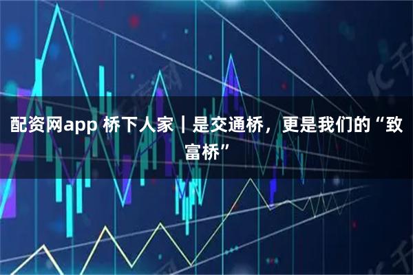 配资网app 桥下人家｜是交通桥，更是我们的“致富桥”