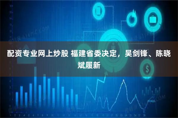 配资专业网上炒股 福建省委决定，吴剑锋、陈晓斌履新