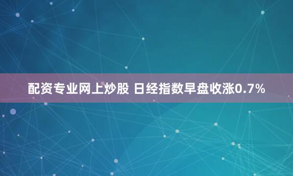 配资专业网上炒股 日经指数早盘收涨0.7%