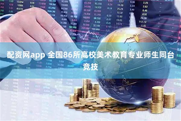 配资网app 全国86所高校美术教育专业师生同台竞技